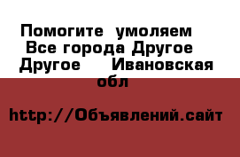 Помогите, умоляем. - Все города Другое » Другое   . Ивановская обл.